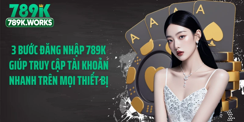3 bước đăng nhập 789K giúp truy cập tài khoản nhanh trên mọi thiết bị