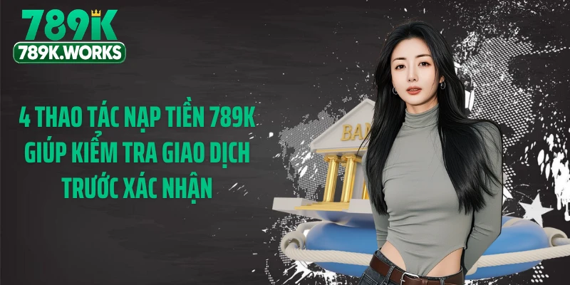 4 thao tác nạp tiền 789K giúp kiểm tra giao dịch trước xác nhận