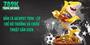 Bắn Cá Jackpot 789K - Cơ Chế Hũ Thưởng Và Chiến Thuật Săn 2026