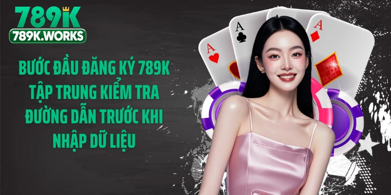 Bước đầu đăng ký 789K tập trung kiểm tra đường dẫn trước khi nhập dữ liệu
