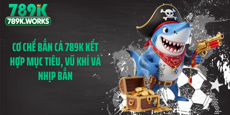 Cơ chế bắn cá 789K kết hợp mục tiêu, vũ khí và nhịp bắn