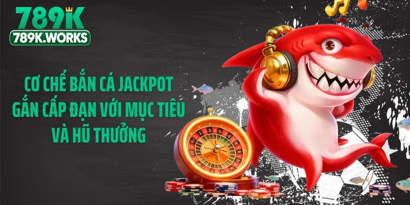 Cơ chế bắn cá jackpot gắn cấp đạn với mục tiêu và hũ thưởng