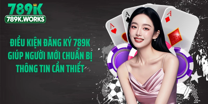 Điều kiện đăng ký 789K giúp người mới chuẩn bị thông tin cần thiết