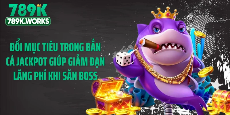 Đổi mục tiêu trong bắn cá jackpot giúp giảm đạn lãng phí khi săn boss