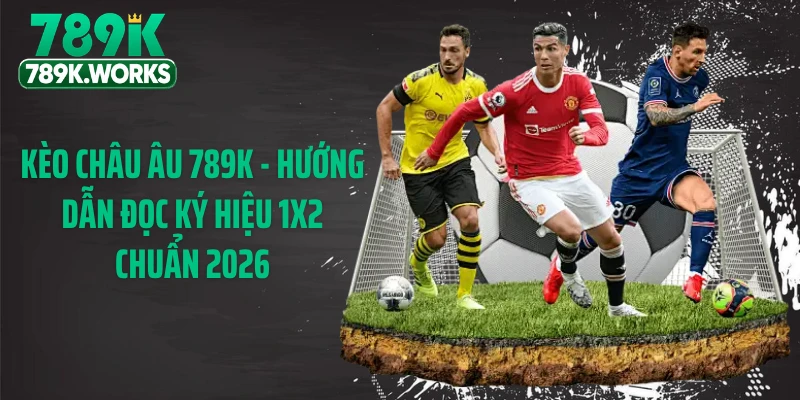 Kèo Châu Âu 789K - Hướng Dẫn Đọc Ký Hiệu 1X2 Chuẩn 2026