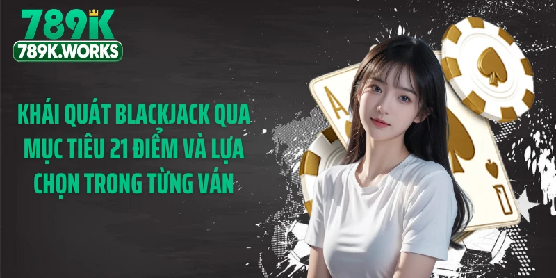 Khái quát Blackjack qua mục tiêu 21 điểm và lựa chọn trong từng ván