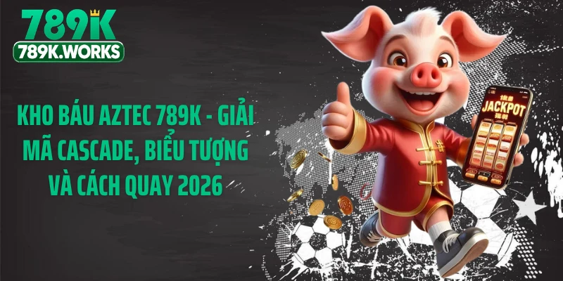 Kho Báu Aztec 789K - Giải Mã Cascade, Biểu Tượng Và Cách Quay 2026