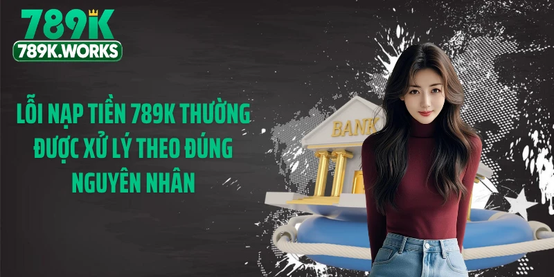 Lỗi nạp tiền 789K thường được xử lý theo đúng nguyên nhân