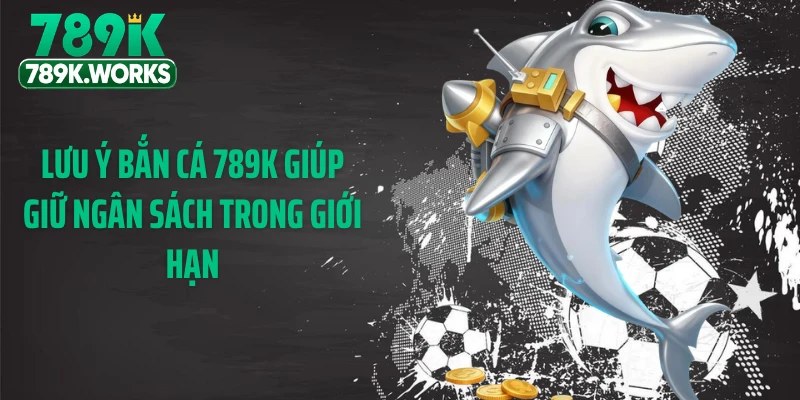 Lưu ý bắn cá 789K giúp giữ ngân sách trong giới hạn