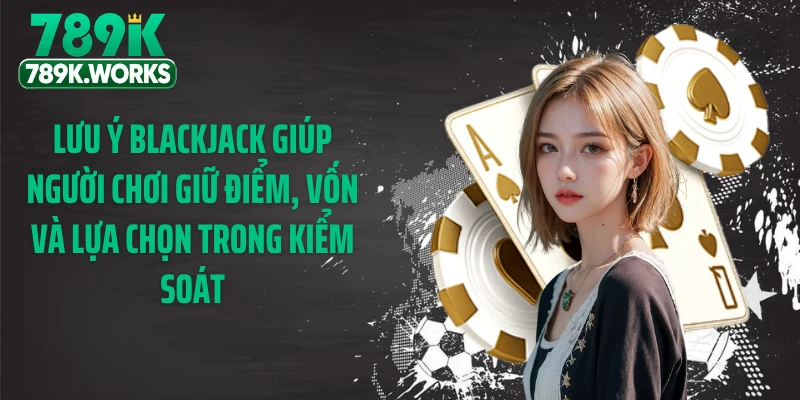 Lưu ý Blackjack giúp người chơi giữ điểm, vốn và lựa chọn trong kiểm soát
