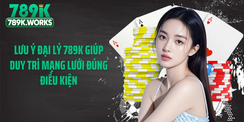 Lưu ý đại lý 789K giúp duy trì mạng lưới đúng điều kiện