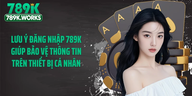 Lưu ý đăng nhập 789K giúp bảo vệ thông tin trên thiết bị cá nhân