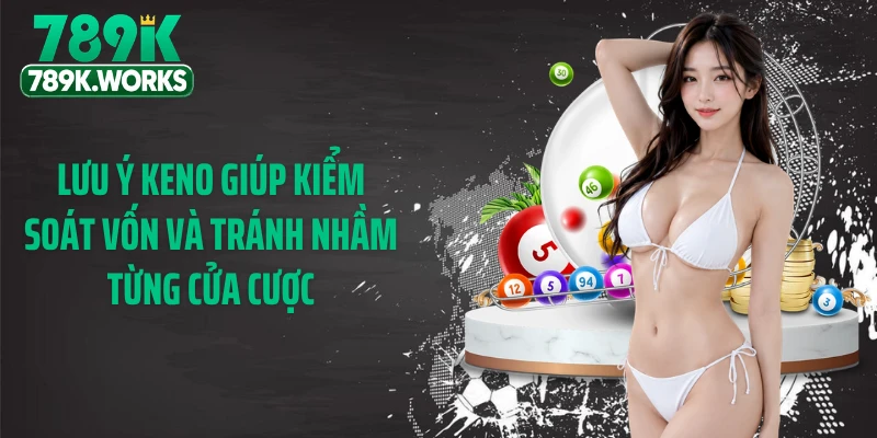 Lưu ý Keno giúp kiểm soát vốn và tránh nhầm từng cửa cược