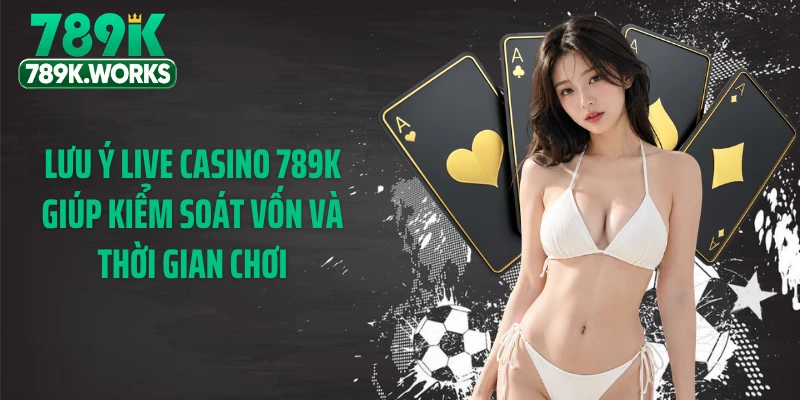 Lưu ý live casino 789K giúp kiểm soát vốn và thời gian chơi