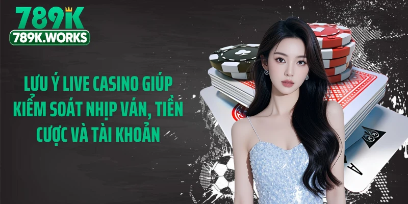 Lưu ý Live Casino giúp kiểm soát nhịp ván, tiền cược và tài khoản