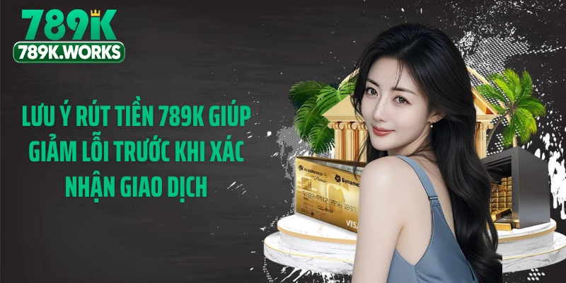 Lưu ý rút tiền 789K giúp giảm lỗi trước khi xác nhận giao dịch