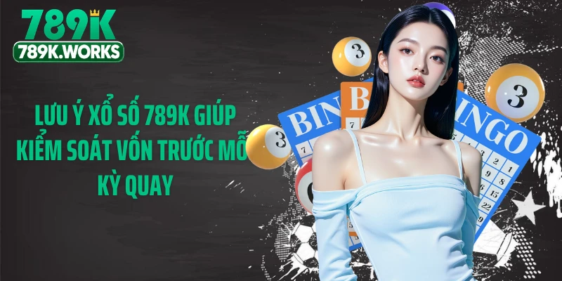 Lưu ý xổ số 789K giúp kiểm soát vốn trước mỗi kỳ quay