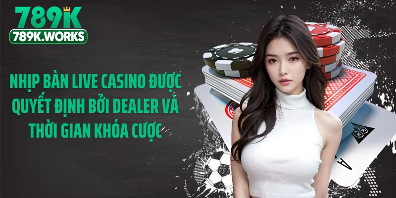 Nhịp bàn Live Casino được quyết định bởi dealer và thời gian khóa cược