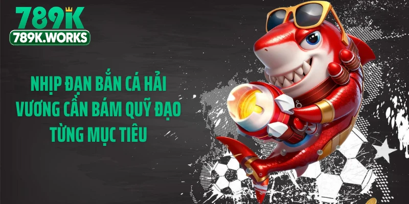 Nhịp đạn bắn cá hải vương cần bám quỹ đạo từng mục tiêu