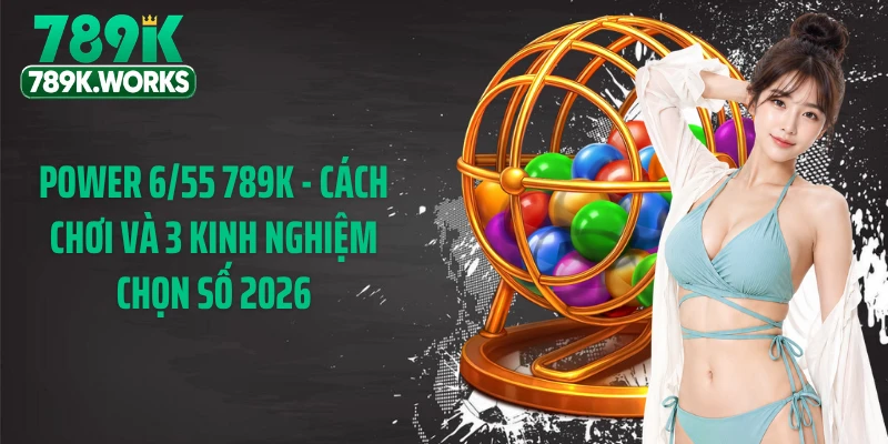 Power 6/55 789K - Cách Chơi Và 3 Kinh Nghiệm Chọn Số 2026