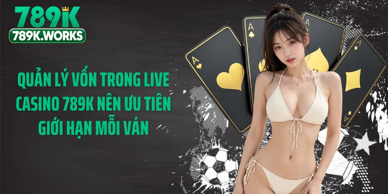 Quản lý vốn trong live casino 789K nên ưu tiên giới hạn mỗi ván