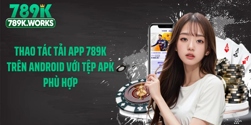 Thao tác tải app 789K trên Android với tệp APK phù hợp