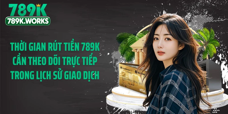 Thời gian rút tiền 789K cần theo dõi trực tiếp trong lịch sử giao dịch