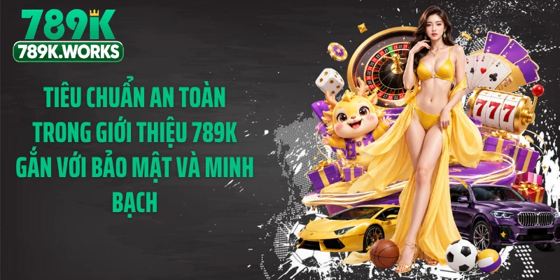Tiêu chuẩn an toàn trong giới thiệu 789K gắn với bảo mật và minh bạch