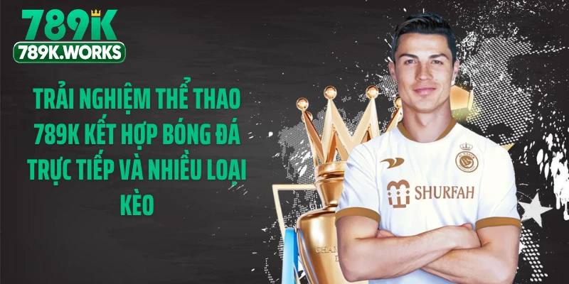 Trải nghiệm thể thao 789K kết hợp bóng đá trực tiếp và nhiều loại kèo